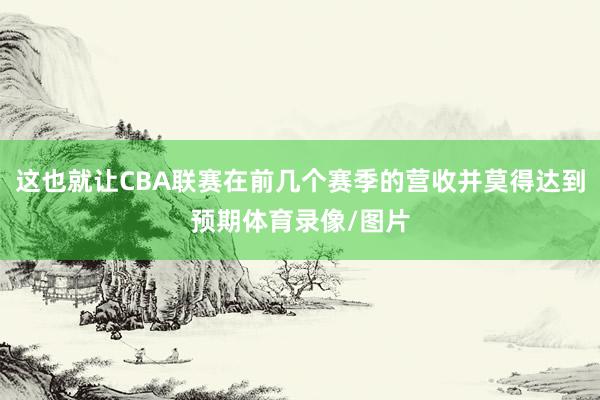 这也就让CBA联赛在前几个赛季的营收并莫得达到预期体育录像/图片