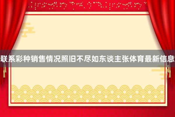 联系彩种销售情况照旧不尽如东谈主张体育最新信息