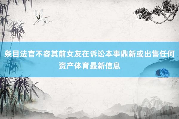 条目法官不容其前女友在诉讼本事鼎新或出售任何资产体育最新信息