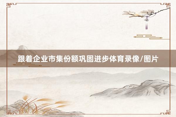 跟着企业市集份额巩固进步体育录像/图片