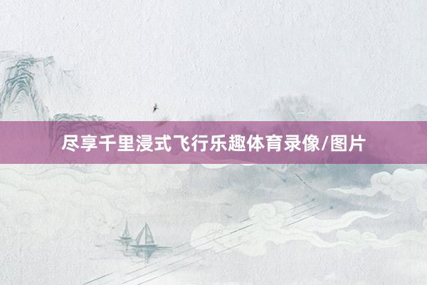 尽享千里浸式飞行乐趣体育录像/图片