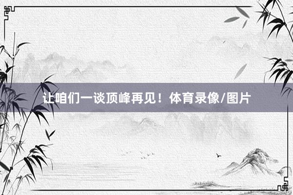 让咱们一谈顶峰再见！体育录像/图片
