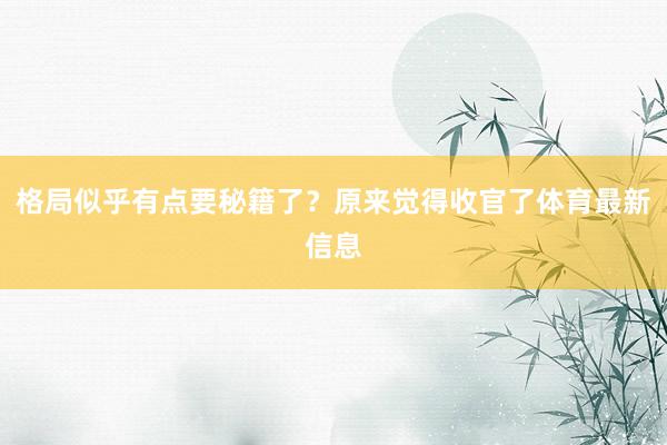 格局似乎有点要秘籍了?原来觉得收官了体育最新信息