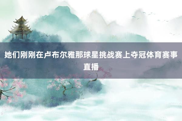 她们刚刚在卢布尔雅那球星挑战赛上夺冠体育赛事直播