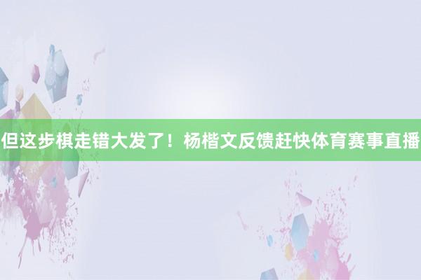 但这步棋走错大发了!杨楷文反馈赶快体育赛事直播