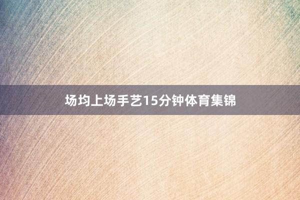 场均上场手艺15分钟体育集锦