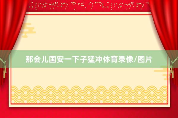 那会儿国安一下子猛冲体育录像/图片