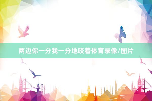 两边你一分我一分地咬着体育录像/图片