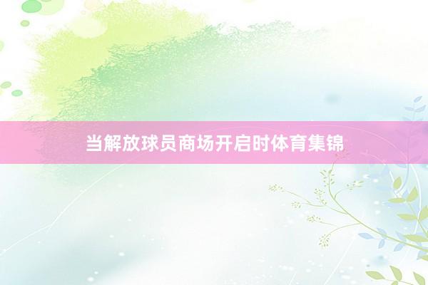 当解放球员商场开启时体育集锦