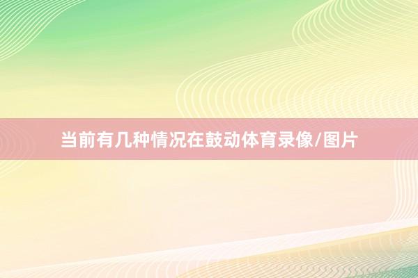当前有几种情况在鼓动体育录像/图片
