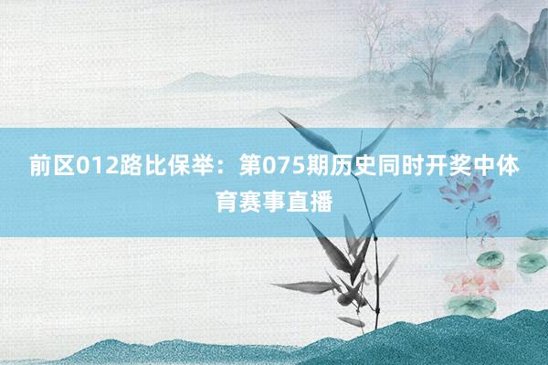 前区012路比保举：第075期历史同时开奖中体育赛事直播