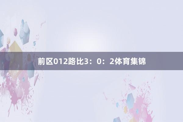 前区012路比3：0：2体育集锦