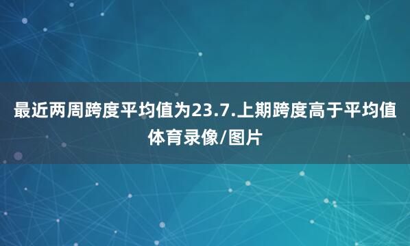 最近两周跨度平均值为23.7.上期跨度高于平均值体育录像/图片