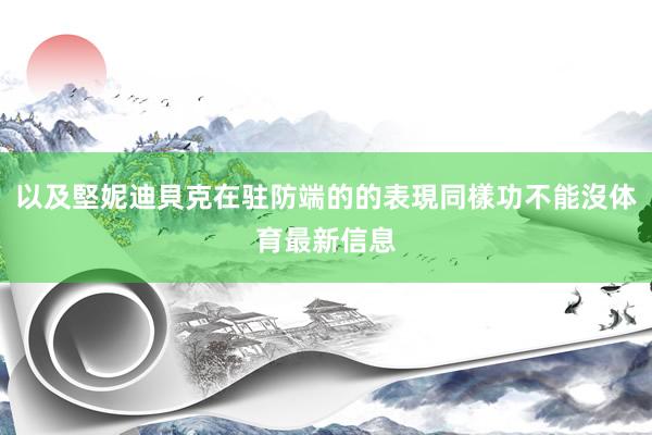 以及堅妮迪貝克在驻防端的的表現同樣功不能沒体育最新信息