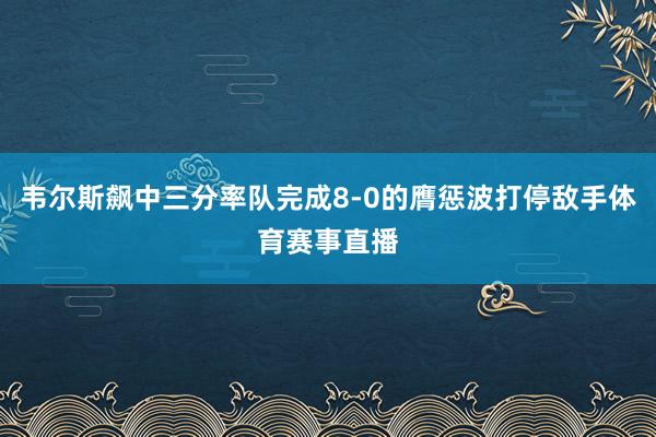 韦尔斯飙中三分率队完成8-0的膺惩波打停敌手体育赛事直播