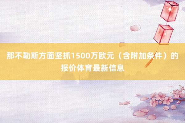 那不勒斯方面坚抓1500万欧元（含附加条件）的报价体育最新信息
