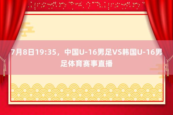 7月8日19:35，中国U-16男足VS韩国U-16男足体育赛事直播