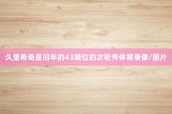 久里希奇是旧年的43顺位的次轮秀体育录像/图片