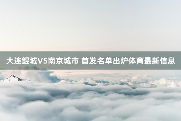 大连鲲城VS南京城市 首发名单出炉体育最新信息