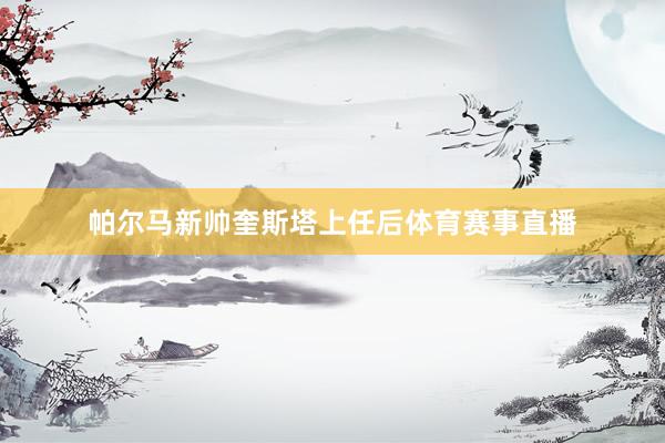 帕尔马新帅奎斯塔上任后体育赛事直播