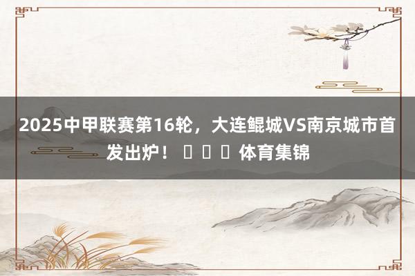 2025中甲联赛第16轮，大连鲲城VS南京城市首发出炉！ ​​​体育集锦