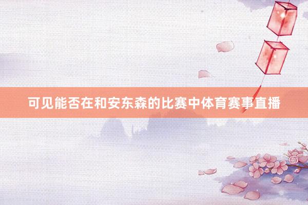 可见能否在和安东森的比赛中体育赛事直播