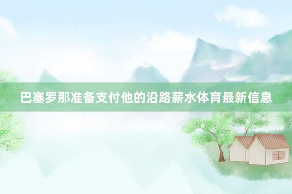 巴塞罗那准备支付他的沿路薪水体育最新信息