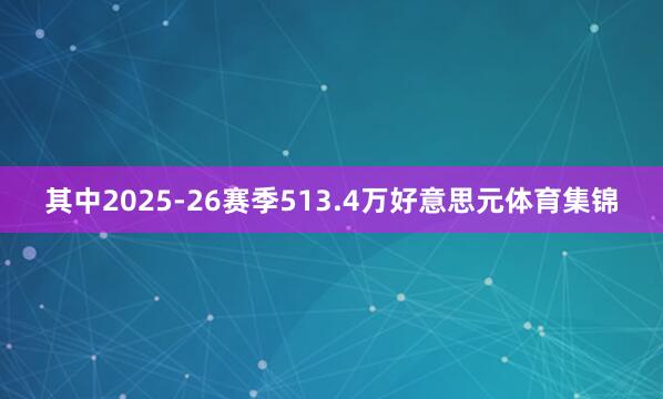 其中2025-26赛季513.4万好意思元体育集锦