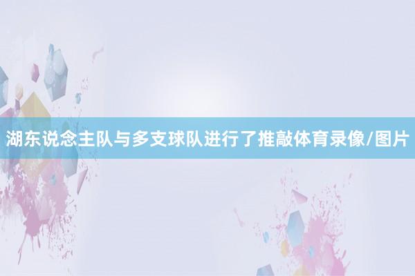 湖东说念主队与多支球队进行了推敲体育录像/图片