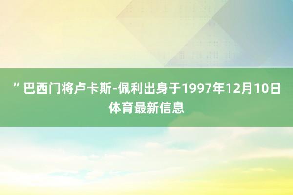 ”巴西门将卢卡斯-佩利出身于1997年12月10日体育最新信息