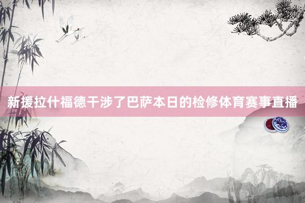 新援拉什福德干涉了巴萨本日的检修体育赛事直播