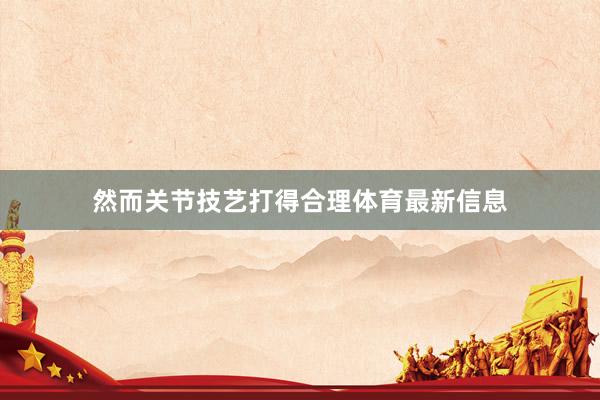 然而关节技艺打得合理体育最新信息