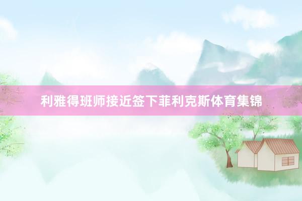 利雅得班师接近签下菲利克斯体育集锦