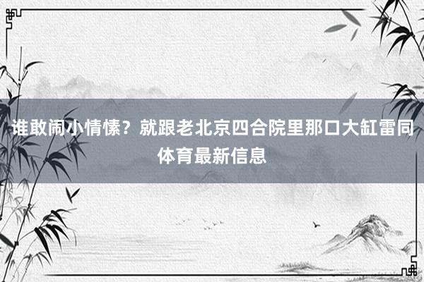 谁敢闹小情愫?就跟老北京四合院里那口大缸雷同体育最新信息