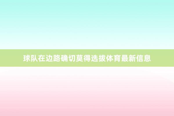 球队在边路确切莫得选拔体育最新信息