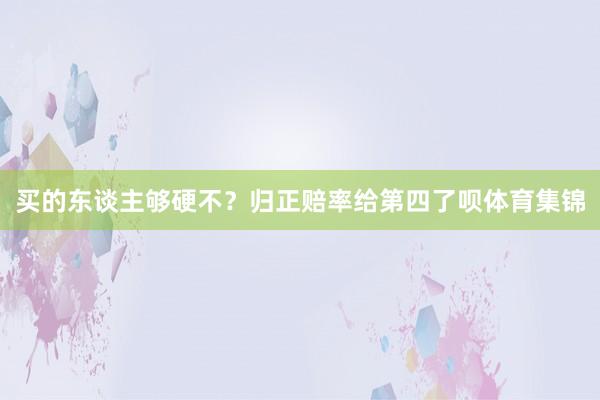 买的东谈主够硬不?归正赔率给第四了呗体育集锦