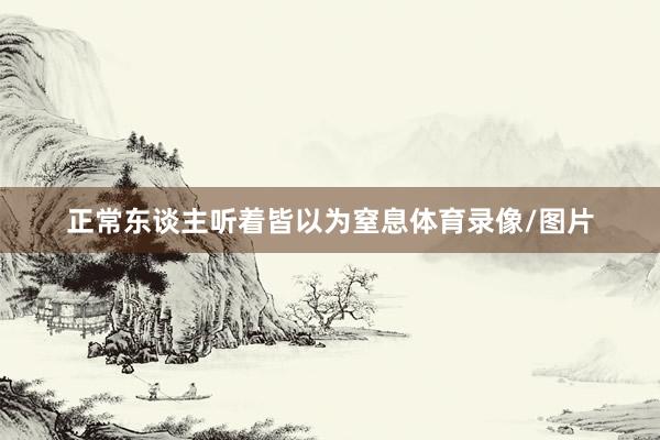 正常东谈主听着皆以为窒息体育录像/图片