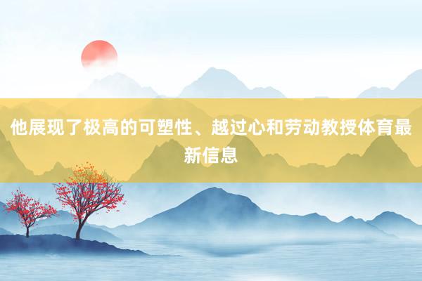 他展现了极高的可塑性、越过心和劳动教授体育最新信息