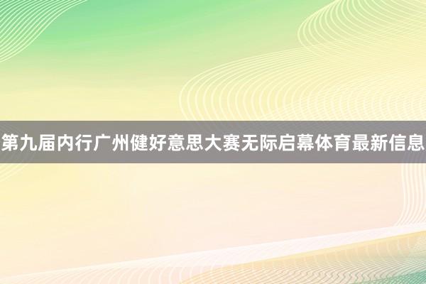 第九届内行广州健好意思大赛无际启幕体育最新信息