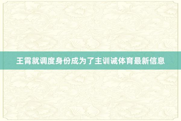 王霄就调度身份成为了主训诫体育最新信息
