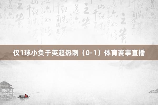 仅1球小负于英超热刺（0-1）体育赛事直播