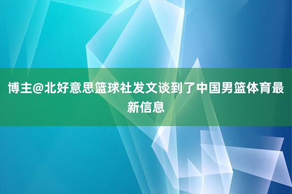 博主@北好意思篮球社发文谈到了中国男篮体育最新信息