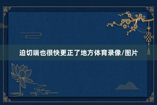 迫切端也很快更正了地方体育录像/图片