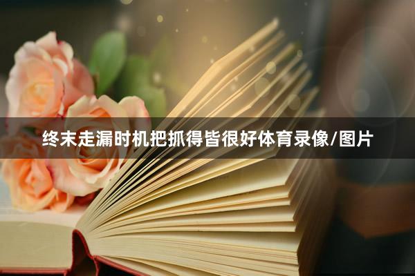 终末走漏时机把抓得皆很好体育录像/图片