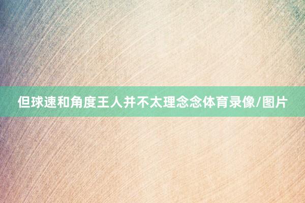 但球速和角度王人并不太理念念体育录像/图片