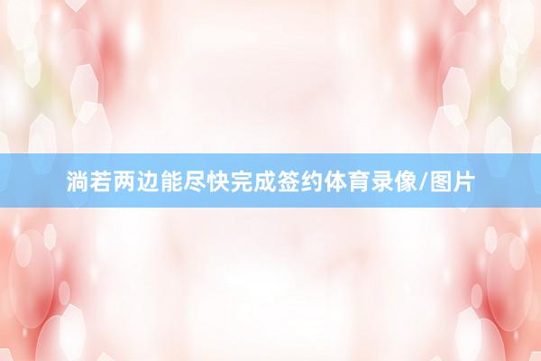 淌若两边能尽快完成签约体育录像/图片