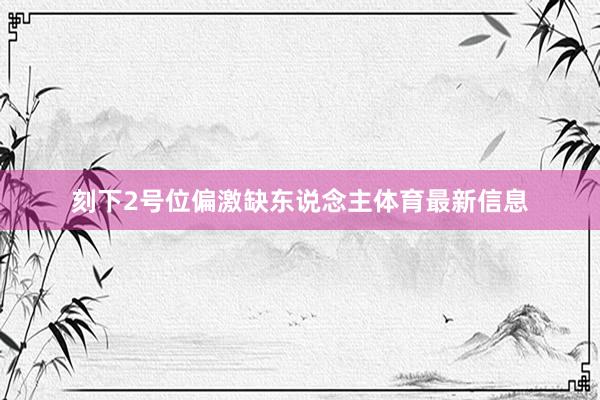 刻下2号位偏激缺东说念主体育最新信息