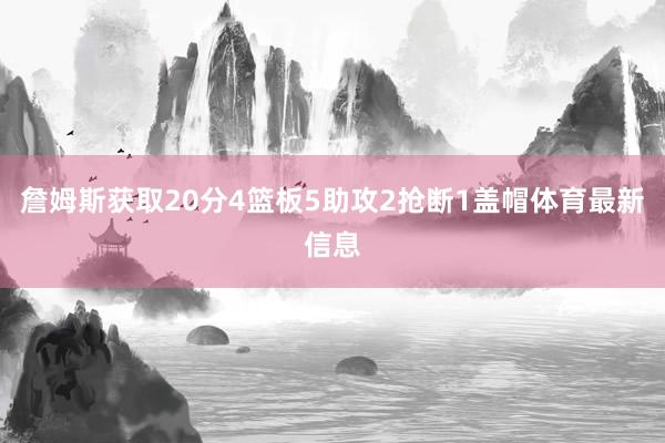 詹姆斯获取20分4篮板5助攻2抢断1盖帽体育最新信息