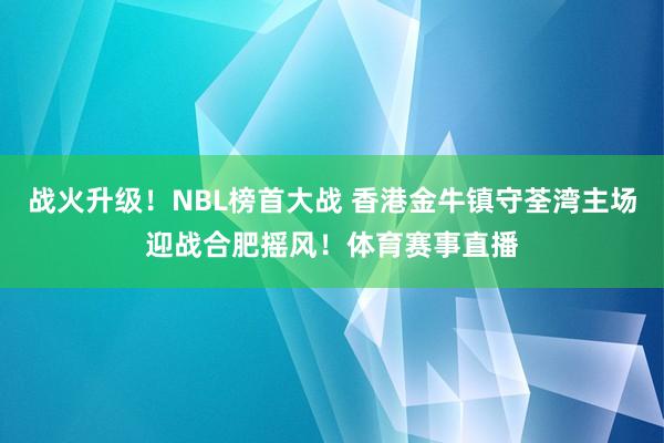 战火升级！NBL榜首大战 香港金牛镇守荃湾主场迎战合肥摇风！体育赛事直播