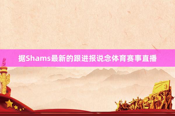 据Shams最新的跟进报说念体育赛事直播